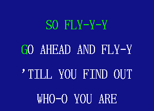 SO FLY-Y-Y
G0 AHEAD AND FLY-Y
,TILL YOU FIND OUT
WHO-O YOU ARE