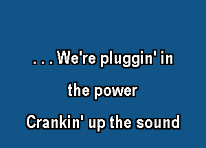 ...We're pluggin' in

the power

Crankin' up the sound