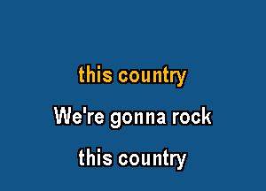 this country

We're gonna rock

this country