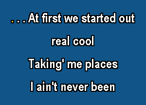 . . .At first we started out

real cool

Taking' me places

I ain't never been