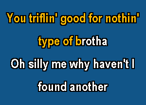 You triflin' good for nothin'

type of brotha

0h silly me why haven't I

found another