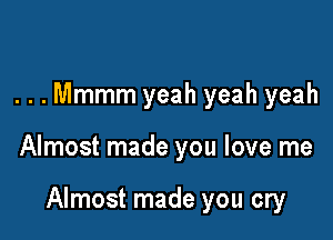 ...Mmmm yeah yeah yeah

Almost made you love me

Almost made you cry