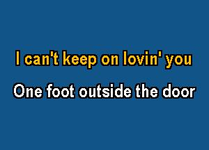 I can't keep on lovin' you

One foot outside the door