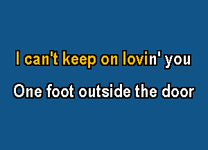 I can't keep on lovin' you

One foot outside the door