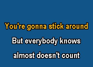 You're gonna stick around

But everybody knows

almost doesn't count