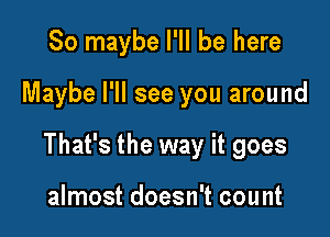 So maybe I'll be here

Maybe I'll see you around

That's the way it goes

almost doesn't count