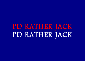 I'D RATHER JACK