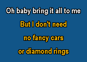 Oh baby bring it all to me
But I don't need

no fancy cars

or diamond rings