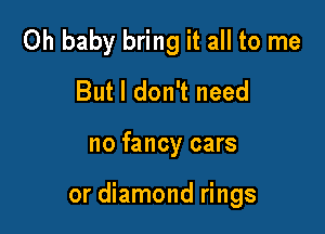 Oh baby bring it all to me
But I don't need

no fancy cars

or diamond rings