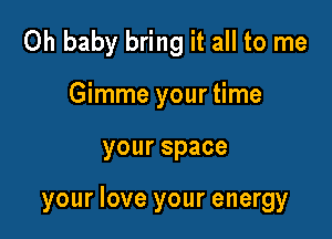 Oh baby bring it all to me
Gimme your time

yourspace

your love your energy