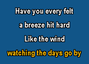 Have you every felt
a breeze hit hard

Like the wind

watching the days go by