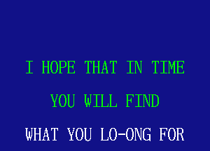 I HOPE THAT IN TIME
YOU WILL FIND
WHAT YOU LO-ONG FOR