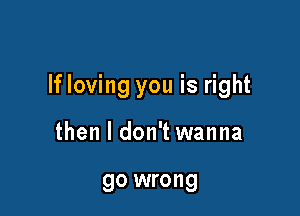 If loving you is right

then I don't wanna

go wrong