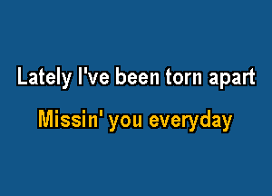 Lately I've been torn apart

Missin' you everyday