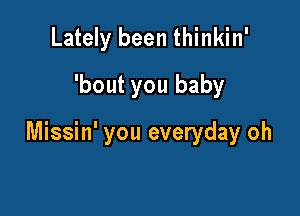 Lately been thinkin'
'bout you baby

Missin' you everyday oh