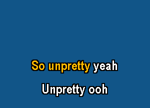 So unpretty yeah

Unpretty ooh