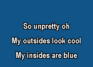 So unpretty oh

My outsides look cool

My insides are blue