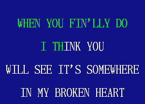 WHEN YOU FIWLLY DO
I THINK YOU
WILL SEE ITS SOMEWHERE
IN MY BROKEN HEART