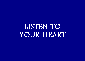 LISTEN TO

YOUR HEART