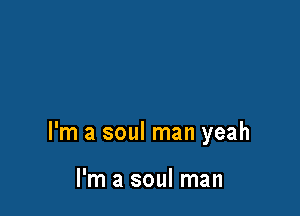 I'm a soul man yeah

I'm a soul man