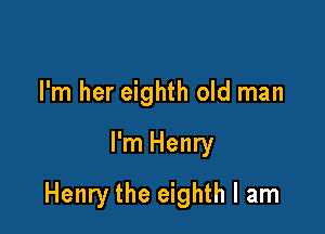 I'm her eighth old man

I'm Henry

Henry the eighth I am