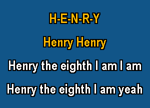 H-E-N-R-Y
Henry Henry
Henry the eighth I am I am

Henry the eighth I am yeah