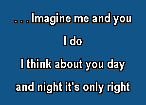 ...lmagine me and you
I do
lthink about you day

and night it's only right
