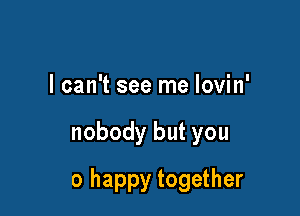 I can't see me lovin'

nobody but you

So happy together