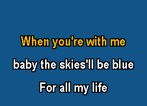 When you're with me

baby the skies'll be blue

For all my life