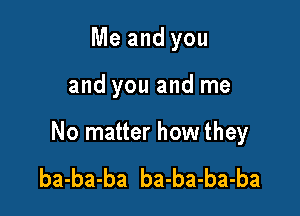 Me and you

and you and me

No matter how they

ba-ba-ba ba-ba-ba-ba