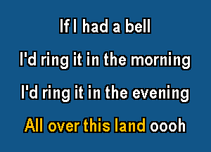 lfl had a bell

I'd ring it in the morning

I'd ring it in the evening

All over this land oooh