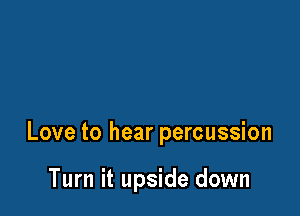 Love to hear percussion

Turn it upside down