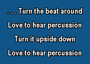 ...Turn the beat around
Love to hear percussion

Turn it upside down

Love to hear percussion