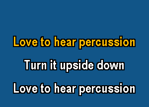 Love to hear percussion

Turn it upside down

Love to hear percussion