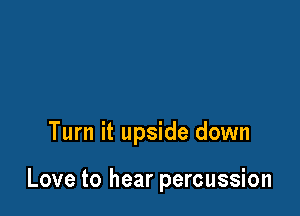 Turn it upside down

Love to hear percussion