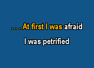 . . .At first I was afraid

I was petrified