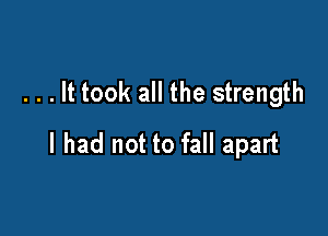 . . . It took all the strength

I had not to fall apart
