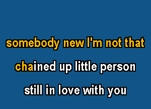 somebody new I'm not that

chained up little person

still in love with you