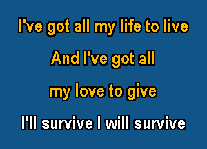 I've got all my life to live

And I've got all

my love to give

l'll survive I will survive