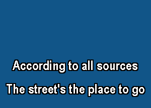 According to all sources

The street's the place to go