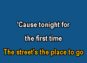 'Cause tonight for

the first time

The street's the place to go
