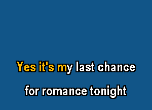 Yes it's my last chance

for romance tonight