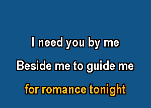 I need you by me

Beside me to guide me

for romance tonight
