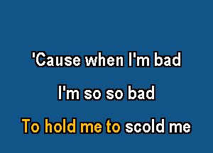 'Cause when I'm bad

I'm so so bad

To hold me to scold me