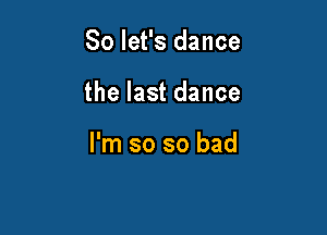 So let's dance

the last dance

I'm so so bad