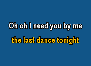 Oh oh I need you by me

the last dance tonight