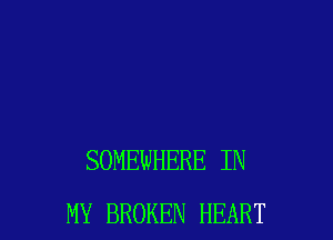 SOMEWHERE IN
MY BROKEN HEART