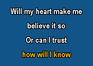 Will my heart make me

believe it so
Or can I trust

how will I know