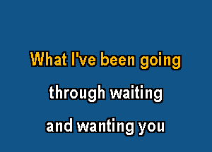 What I've been going
through waiting

and wanting you