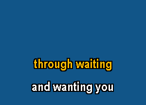 through waiting

and wanting you